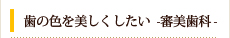歯の色を美しくしたい　-審美歯科-