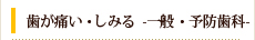歯が痛い・しみる　-一般・予防歯科-