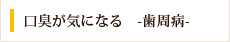 口臭が気になる　-歯周病-